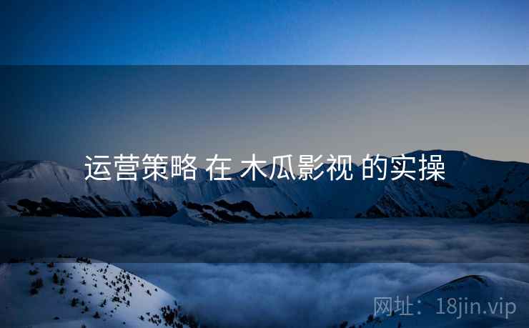 运营策略 在 木瓜影视 的实操  第1张