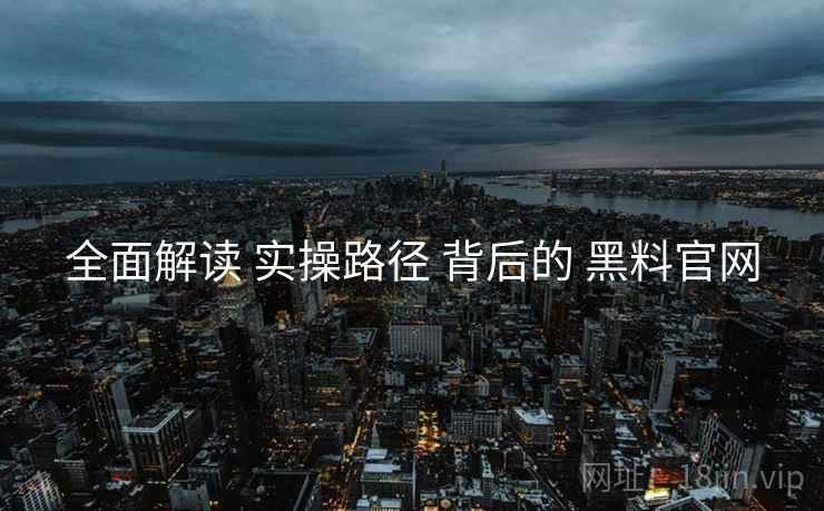 全面解读 实操路径 背后的 黑料官网  第1张