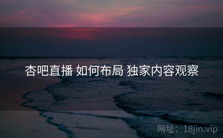 杏吧直播 如何布局 独家内容观察  第1张