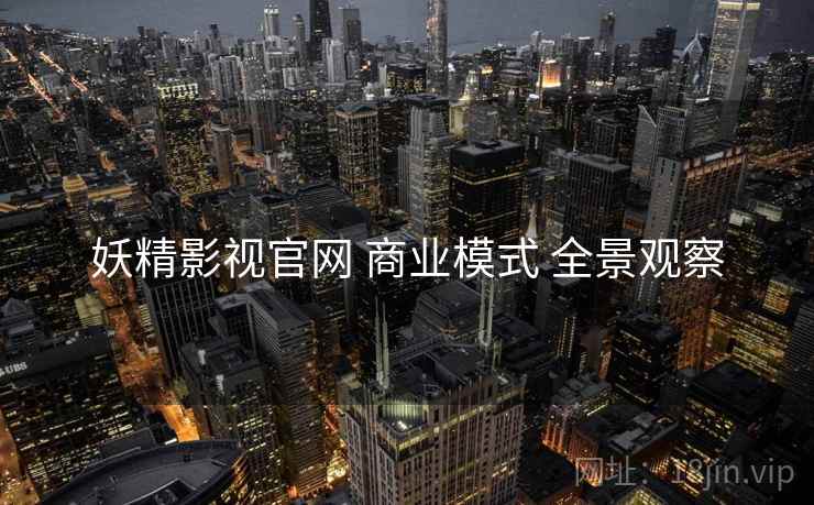 妖精影视官网 商业模式 全景观察  第1张