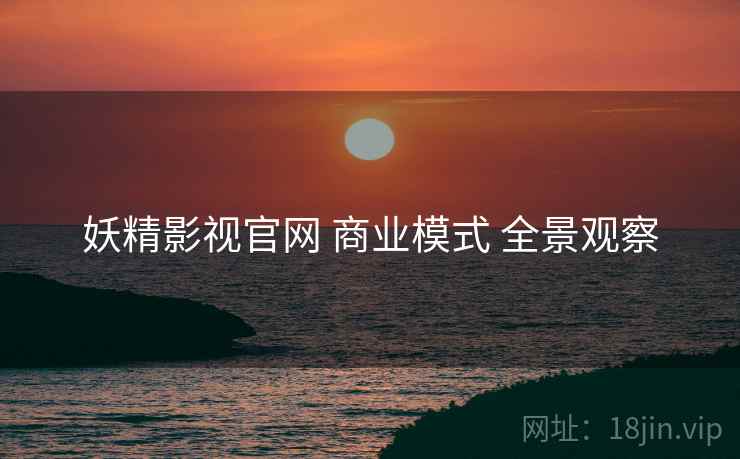 妖精影视官网 商业模式 全景观察  第2张