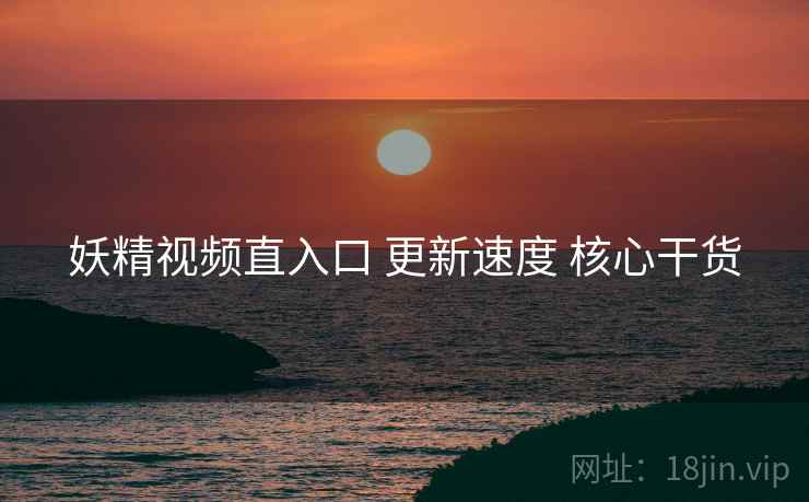妖精视频直入口 更新速度 核心干货  第2张
