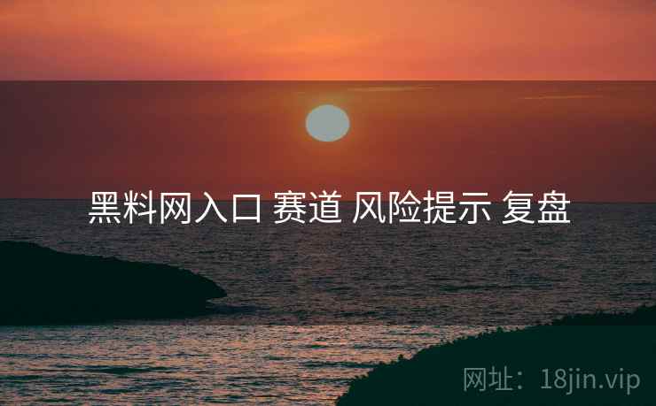 黑料网入口 赛道 风险提示 复盘  第2张