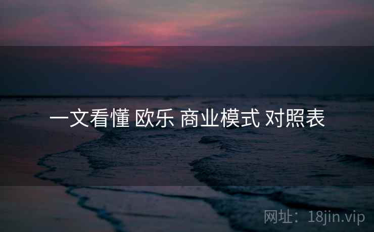 一文看懂 欧乐 商业模式 对照表  第1张