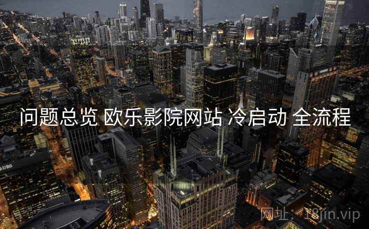问题总览 欧乐影院网站 冷启动 全流程  第1张