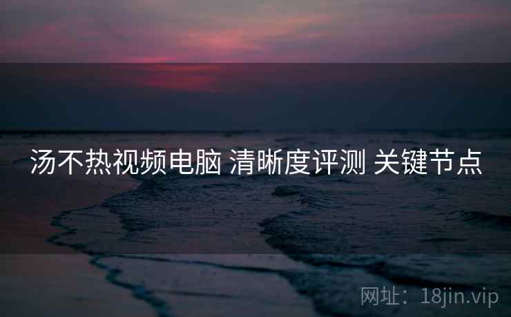 汤不热视频电脑 清晰度评测 关键节点  第2张
