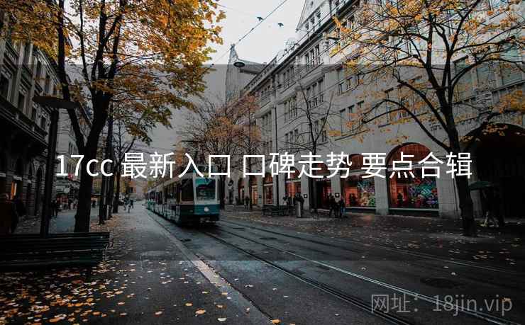 17cc 最新入口 口碑走势 要点合辑  第2张