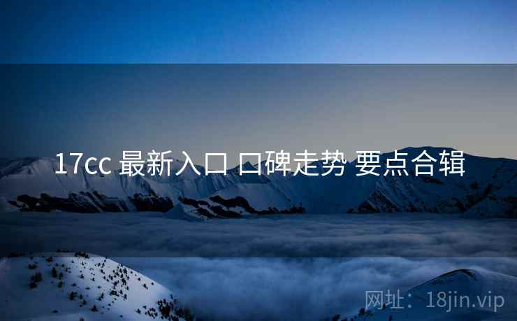 17cc 最新入口 口碑走势 要点合辑  第1张