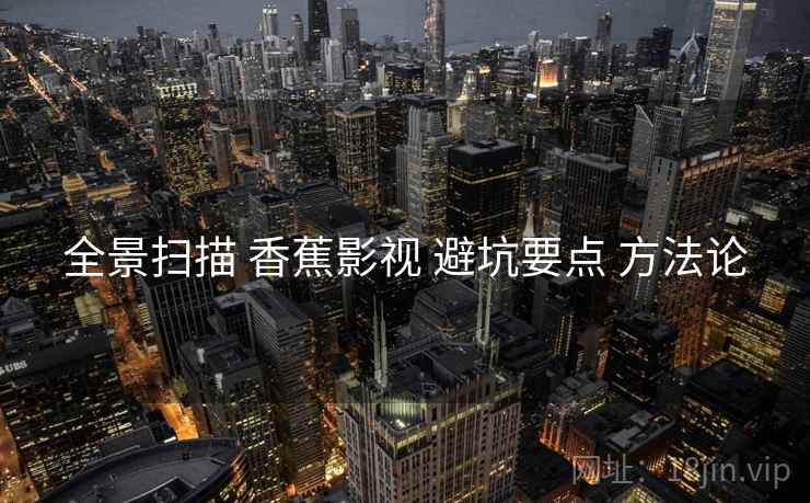 全景扫描 香蕉影视 避坑要点 方法论  第1张