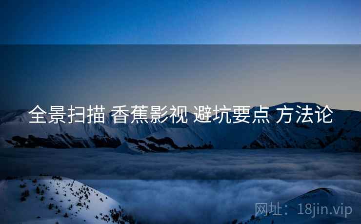 全景扫描 香蕉影视 避坑要点 方法论  第2张