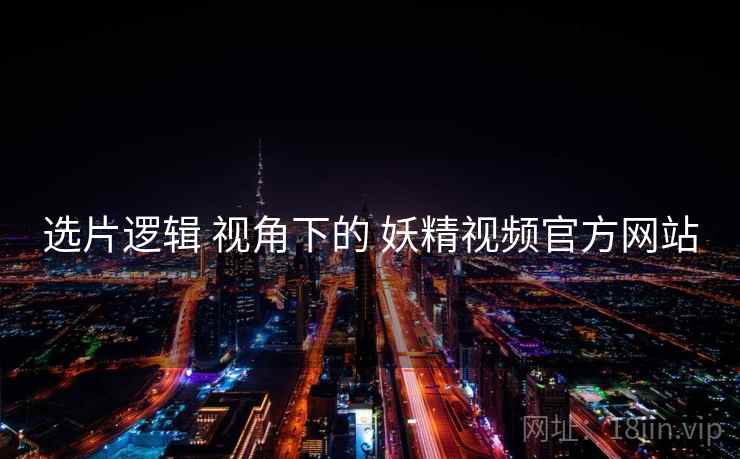 选片逻辑 视角下的 妖精视频官方网站  第2张
