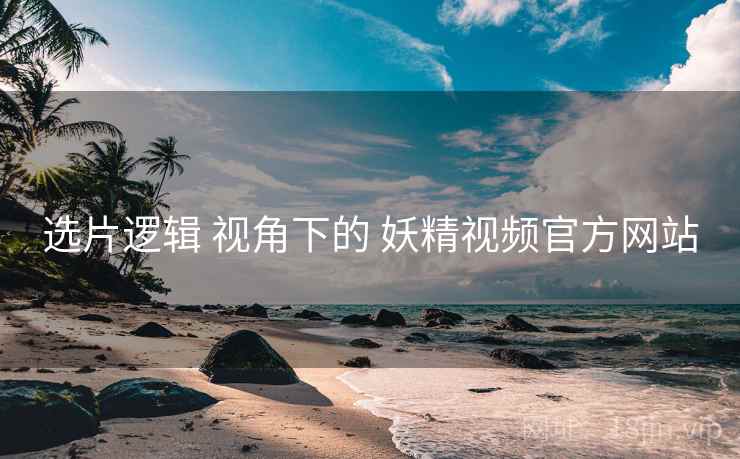 选片逻辑 视角下的 妖精视频官方网站  第1张