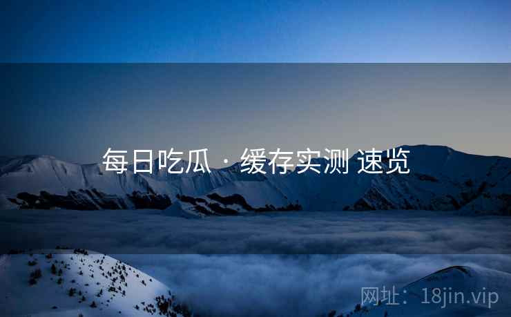 每日吃瓜 · 缓存实测 速览  第1张