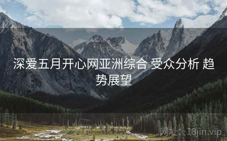 深爱五月开心网亚洲综合 受众分析 趋势展望  第2张