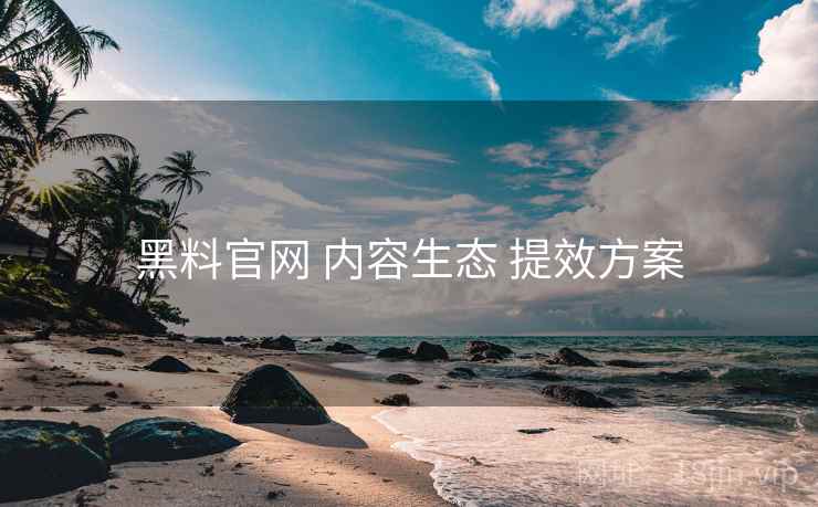 黑料官网 内容生态 提效方案  第1张