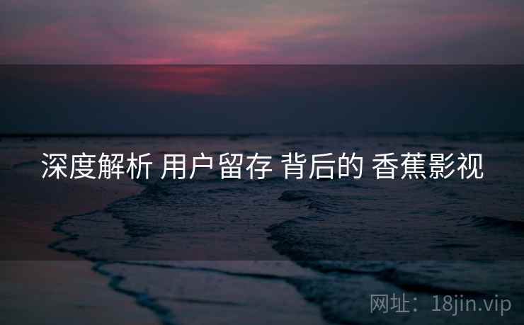 深度解析 用户留存 背后的 香蕉影视  第1张