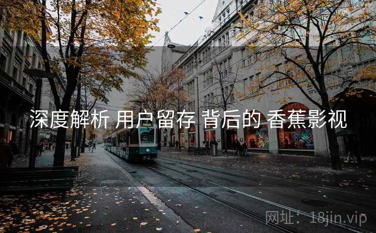深度解析 用户留存 背后的 香蕉影视  第2张