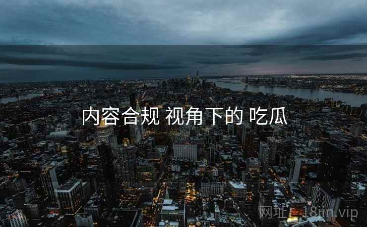 内容合规 视角下的 吃瓜  第2张