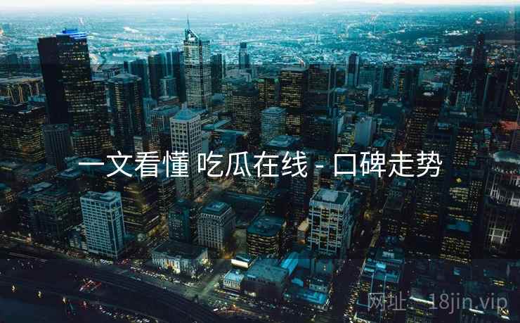 一文看懂 吃瓜在线 - 口碑走势  第2张