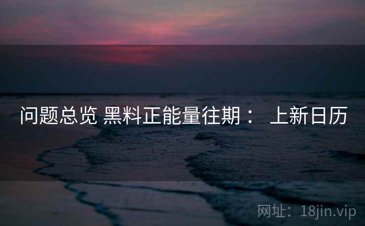 问题总览 黑料正能量往期 ： 上新日历  第2张
