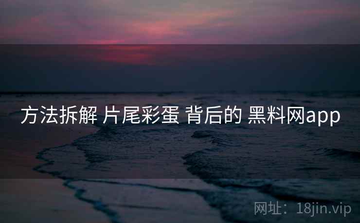 方法拆解 片尾彩蛋 背后的 黑料网app  第2张