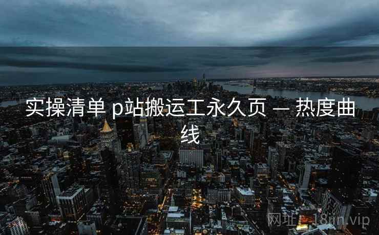 实操清单 p站搬运工永久页 — 热度曲线  第2张