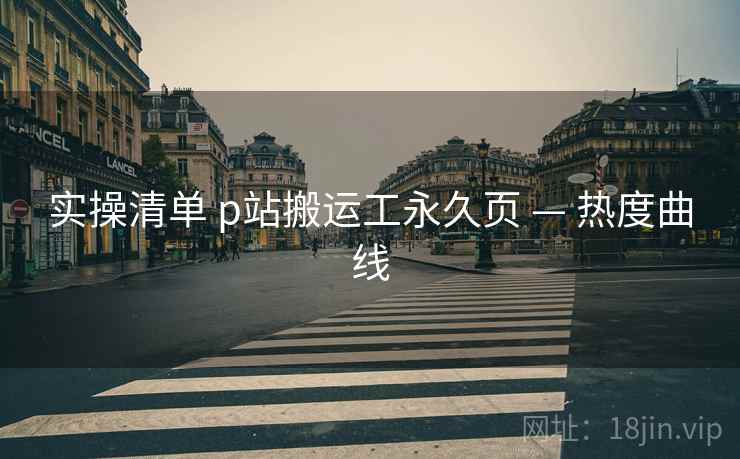 实操清单 p站搬运工永久页 — 热度曲线  第1张