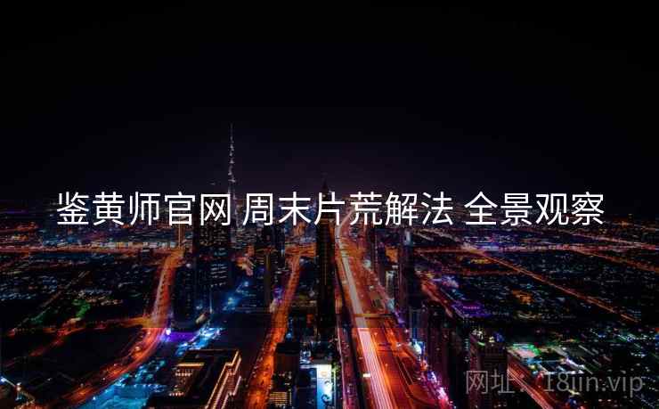 鉴黄师官网 周末片荒解法 全景观察  第1张