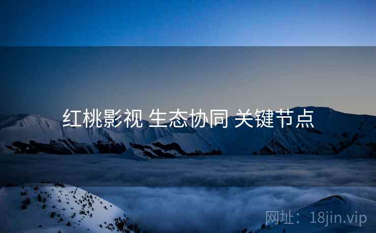 红桃影视 生态协同 关键节点  第2张