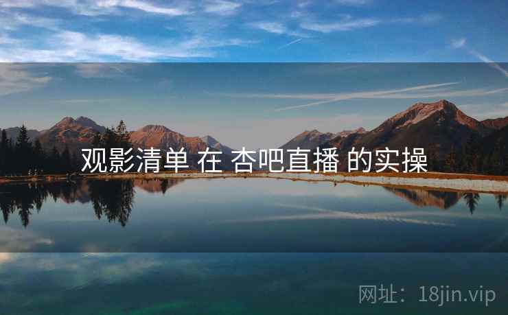 观影清单 在 杏吧直播 的实操  第1张