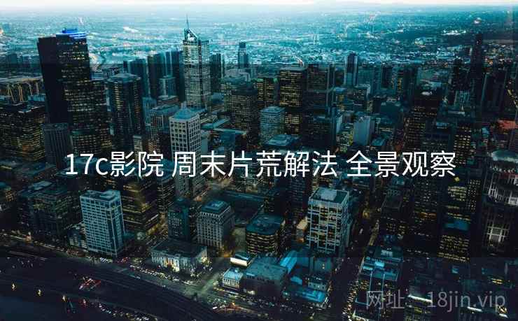 17c影院 周末片荒解法 全景观察  第1张