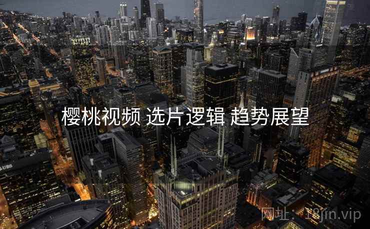 樱桃视频 选片逻辑 趋势展望  第2张