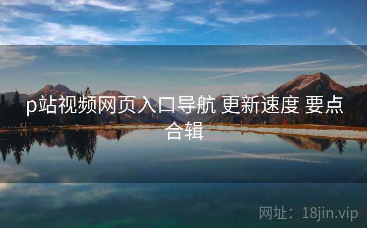 p站视频网页入口导航 更新速度 要点合辑  第1张