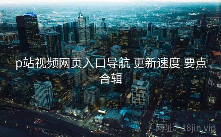 p站视频网页入口导航 更新速度 要点合辑  第2张