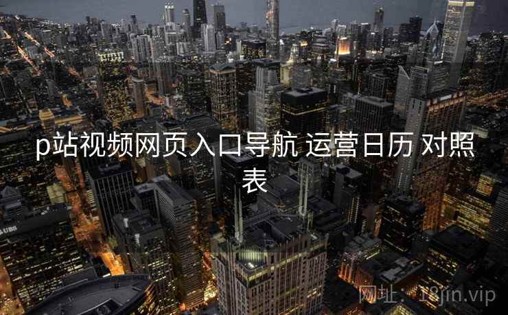 p站视频网页入口导航 运营日历 对照表  第1张