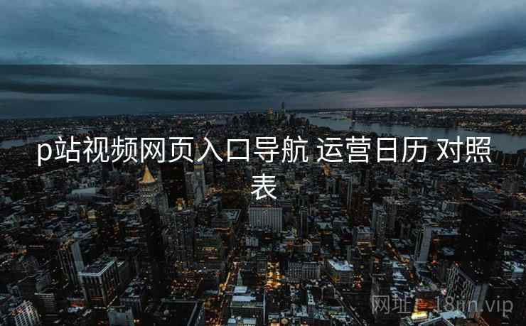 p站视频网页入口导航 运营日历 对照表  第2张