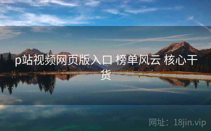 p站视频网页版入口 榜单风云 核心干货  第1张