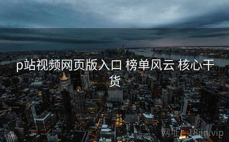 p站视频网页版入口 榜单风云 核心干货  第2张
