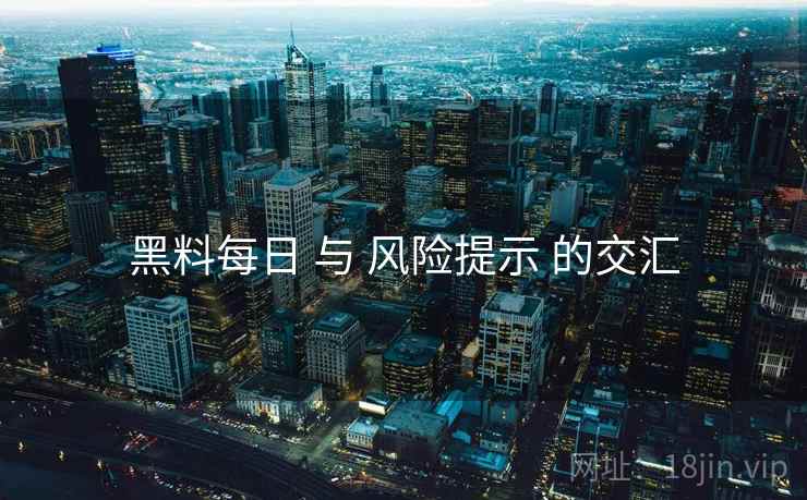 黑料每日 与 风险提示 的交汇  第1张