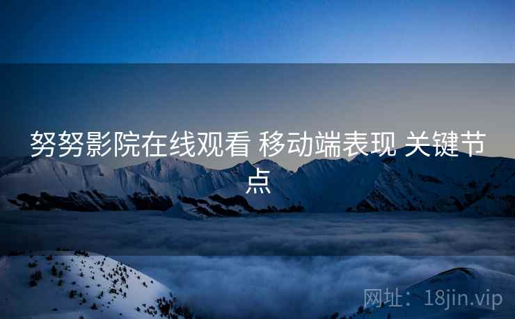 努努影院在线观看 移动端表现 关键节点  第1张