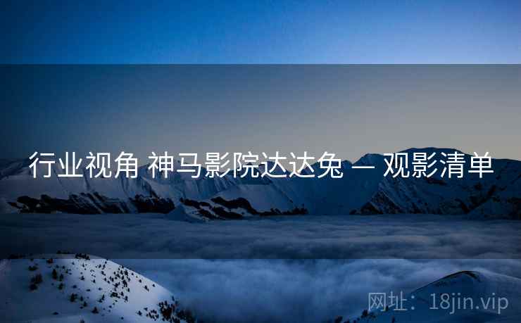 行业视角 神马影院达达兔 — 观影清单  第1张