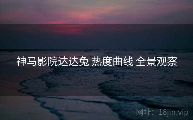 神马影院达达兔 热度曲线 全景观察  第2张