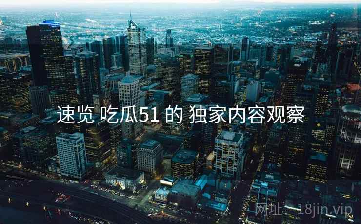 速览 吃瓜51 的 独家内容观察  第2张