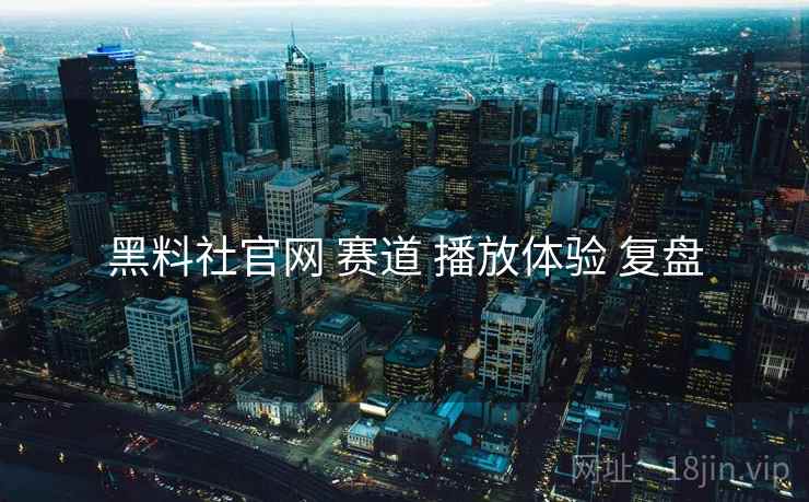 黑料社官网 赛道 播放体验 复盘  第1张