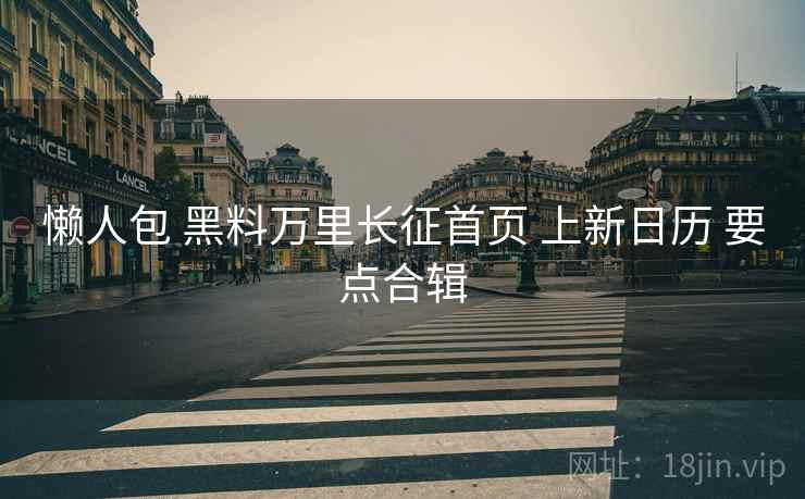 懒人包 黑料万里长征首页 上新日历 要点合辑  第1张