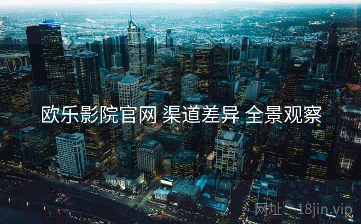 欧乐影院官网 渠道差异 全景观察  第2张