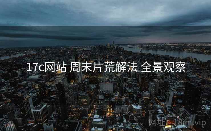 17c网站 周末片荒解法 全景观察  第2张