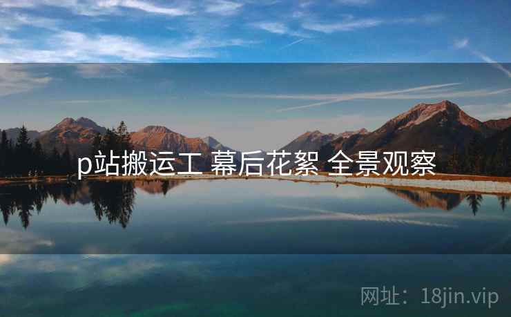 p站搬运工 幕后花絮 全景观察  第1张