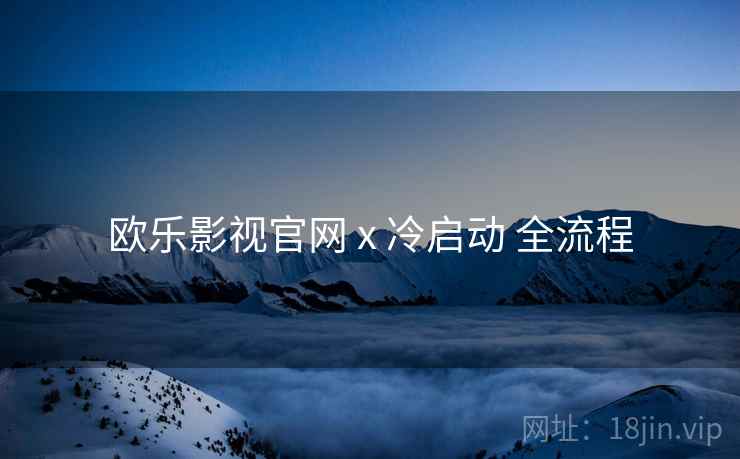 欧乐影视官网 x 冷启动 全流程  第1张
