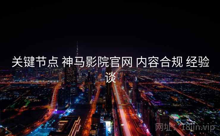 关键节点 神马影院官网 内容合规 经验谈  第1张